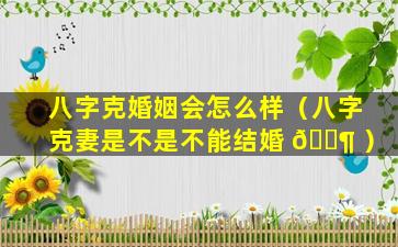 八字克婚姻会怎么样（八字克妻是不是不能结婚 🐶 ）